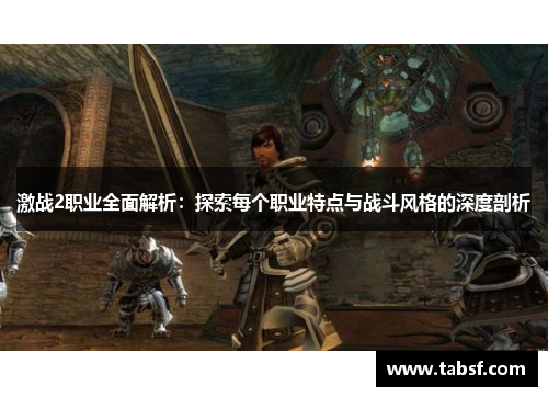 激战2职业全面解析：探索每个职业特点与战斗风格的深度剖析